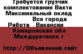 Требуется грузчик комплектование.Вахта. › Максимальный оклад ­ 79 200 - Все города Работа » Вакансии   . Кемеровская обл.,Междуреченск г.